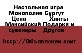 Настольная игра “Монополия Сургут“ › Цена ­ 2 000 - Ханты-Мансийский Подарки и сувениры » Другое   